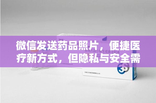 唐山微信发送药品照片，便捷医疗新方式，但隐私与安全需重视