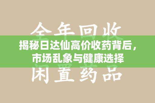 唐山揭秘日达仙高价收药背后，市场乱象与健康选择
