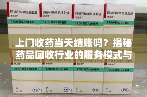 唐山上门收药当天结账吗？揭秘药品回收行业的服务模式与市场趋势