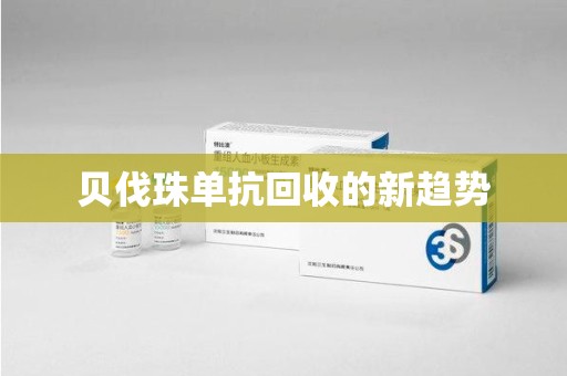 唐山贝伐珠单抗回收的新趋势