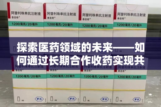 唐山探索医药领域的未来——如何通过长期合作收药实现共赢