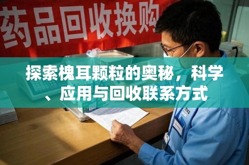 唐山探索槐耳颗粒的奥秘，科学、应用与回收联系方式