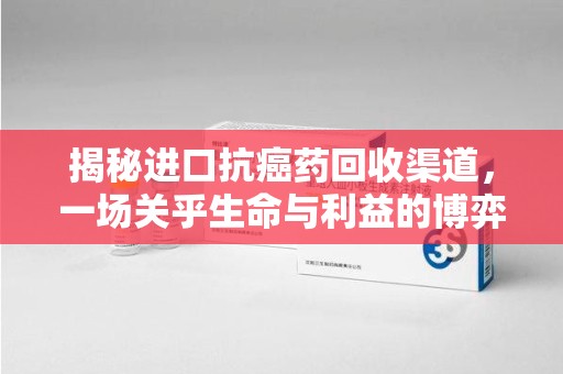 唐山揭秘进口抗癌药回收渠道，一场关乎生命与利益的博弈