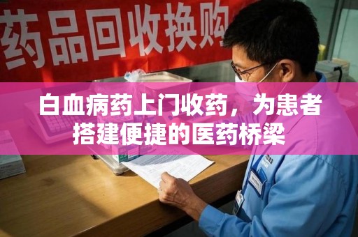 唐山白血病药上门收药，为患者搭建便捷的医药桥梁