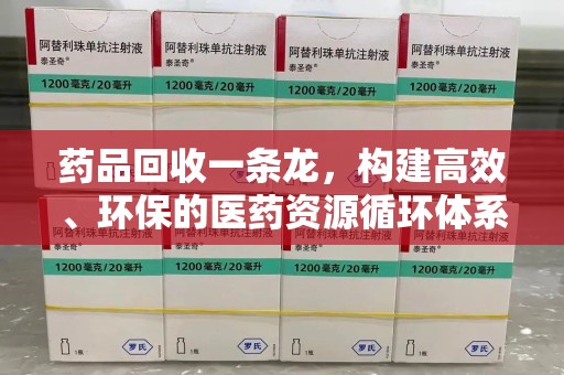 唐山药品回收一条龙，构建高效、环保的医药资源循环体系