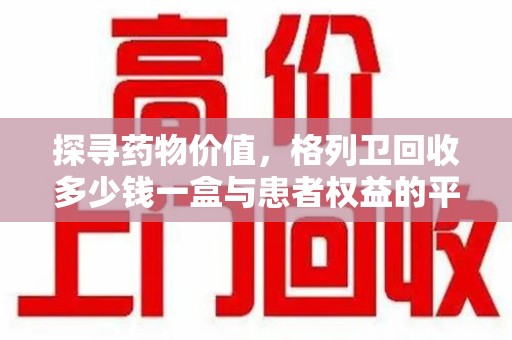 唐山探寻药物价值，格列卫回收多少钱一盒与患者权益的平衡之道