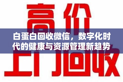 唐山白蛋白回收微信，数字化时代的健康与资源管理新趋势