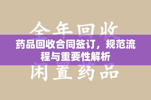 唐山药品回收合同签订，规范流程与重要性解析