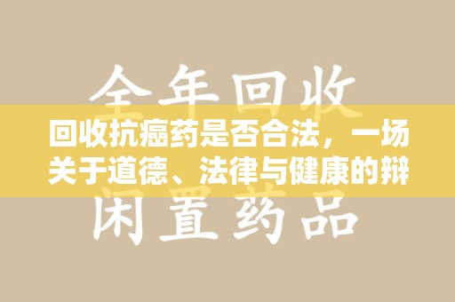 唐山回收抗癌药是否合法，一场关于道德、法律与健康的辩论