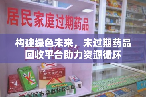 唐山构建绿色未来，未过期药品回收平台助力资源循环