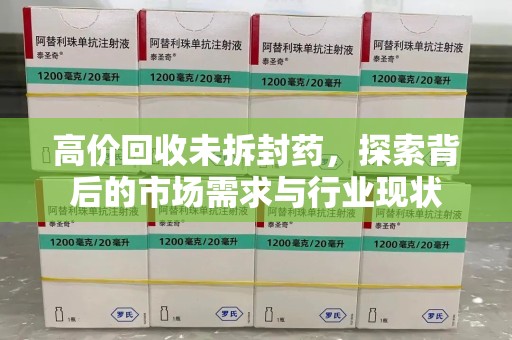 唐山高价回收未拆封药，探索背后的市场需求与行业现状