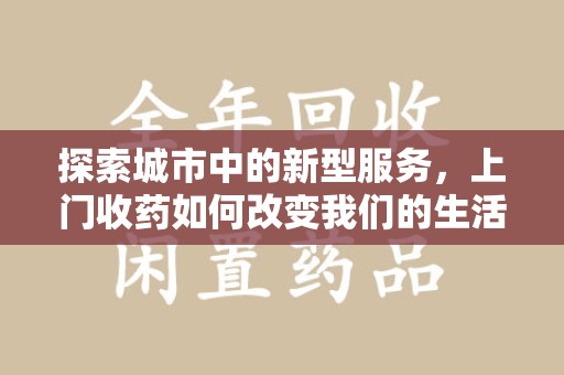 唐山探索城市中的新型服务，上门收药如何改变我们的生活