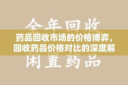 唐山药品回收市场的价格博弈，回收药品价格对比的深度解析