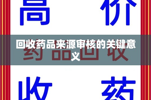 唐山回收药品来源审核的关键意义