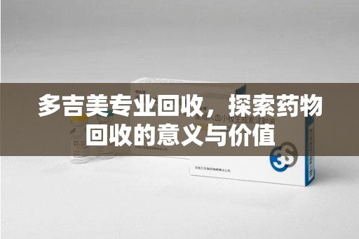 唐山多吉美专业回收，探索药物回收的意义与价值