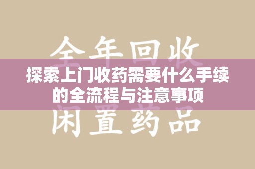 唐山探索上门收药需要什么手续的全流程与注意事项