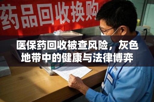 唐山医保药回收被查风险，灰色地带中的健康与法律博弈