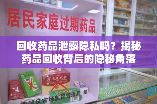 唐山回收药品泄露隐私吗？揭秘药品回收背后的隐秘角落