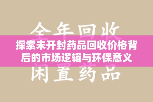 唐山探索未开封药品回收价格背后的市场逻辑与环保意义
