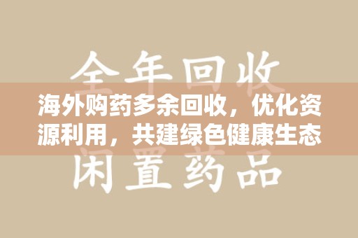 唐山海外购药多余回收，优化资源利用，共建绿色健康生态