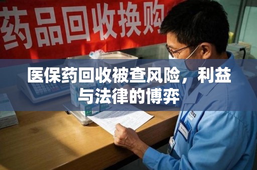唐山医保药回收被查风险，利益与法律的博弈