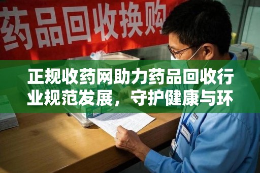 唐山正规收药网助力药品回收行业规范发展，守护健康与环境