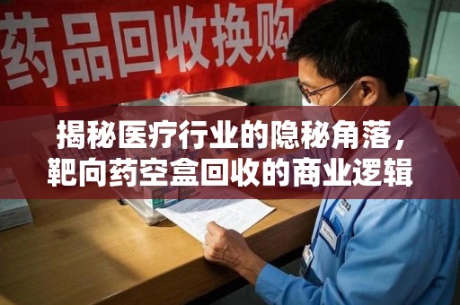 唐山揭秘医疗行业的隐秘角落，靶向药空盒回收的商业逻辑与伦理争议