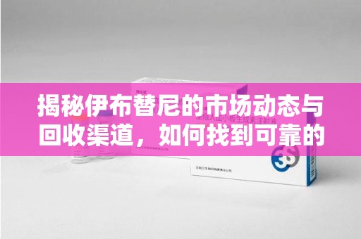 唐山揭秘伊布替尼的市场动态与回收渠道，如何找到可靠的 伊布替尼回收电话