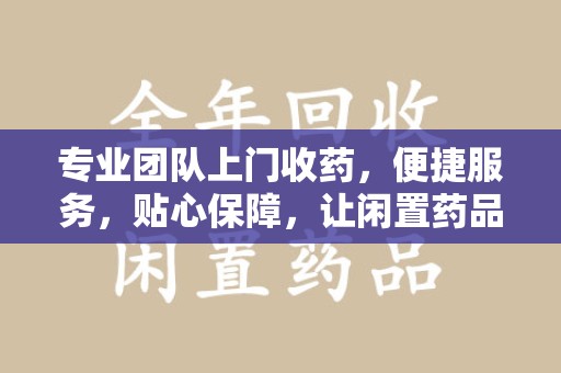 唐山专业团队上门收药，便捷服务，贴心保障，让闲置药品不再浪费