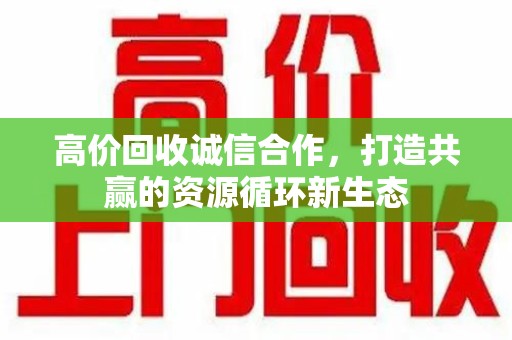 唐山高价回收诚信合作，打造共赢的资源循环新生态