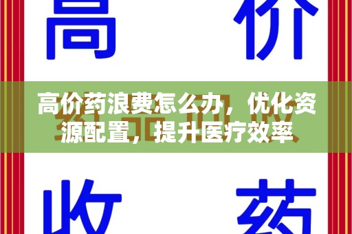 唐山高价药浪费怎么办，优化资源配置，提升医疗效率