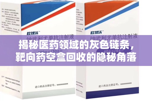 唐山揭秘医药领域的灰色链条，靶向药空盒回收的隐秘角落