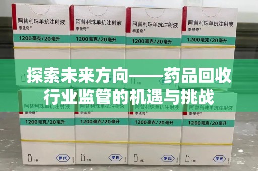 唐山探索未来方向——药品回收行业监管的机遇与挑战