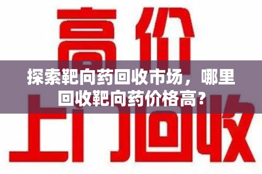 唐山探索靶向药回收市场，哪里回收靶向药价格高？