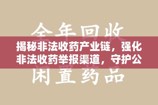 唐山揭秘非法收药产业链，强化非法收药举报渠道，守护公众健康安全