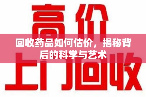 唐山回收药品如何估价，揭秘背后的科学与艺术