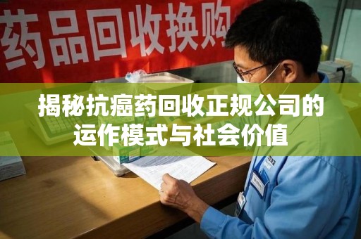 唐山揭秘抗癌药回收正规公司的运作模式与社会价值