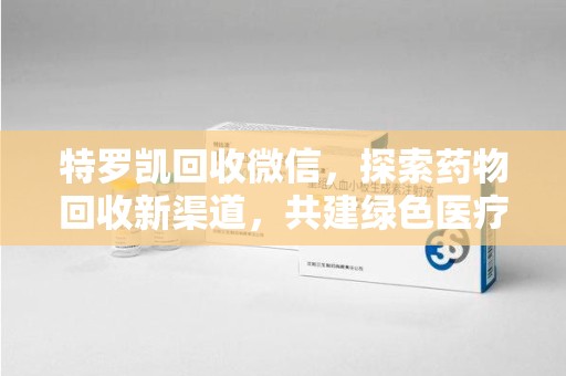 唐山特罗凯回收微信，探索药物回收新渠道，共建绿色医疗未来