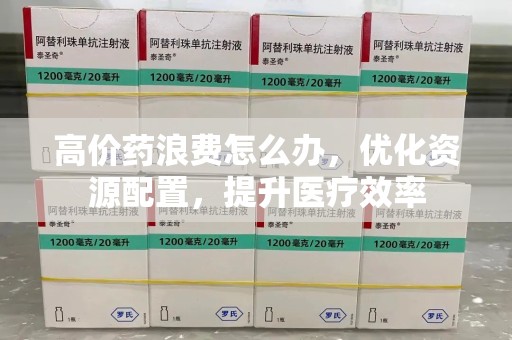 唐山高价药浪费怎么办，优化资源配置，提升医疗效率