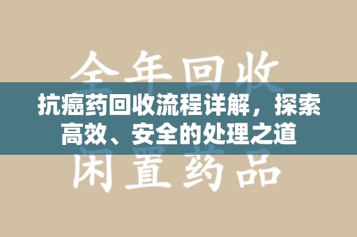 唐山抗癌药回收流程详解，探索高效、安全的处理之道