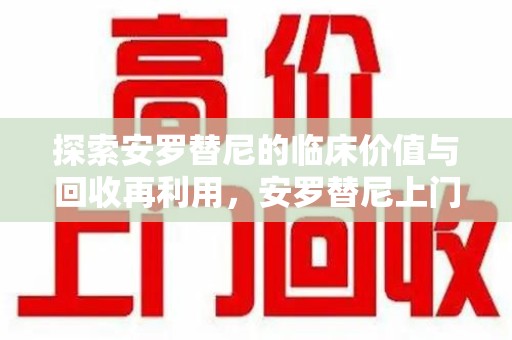 唐山探索安罗替尼的临床价值与回收再利用，安罗替尼上门回收的创新路径