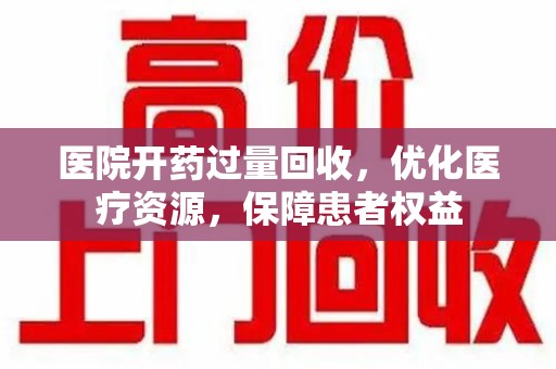 唐山医院开药过量回收，优化医疗资源，保障患者权益