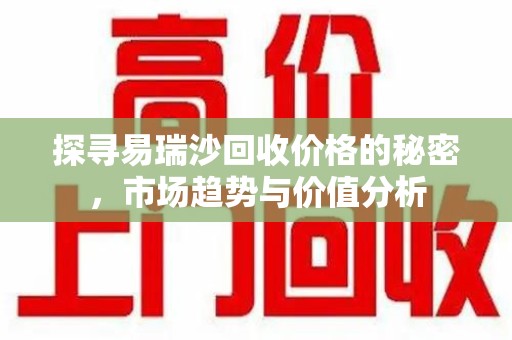 唐山探寻易瑞沙回收价格的秘密，市场趋势与价值分析