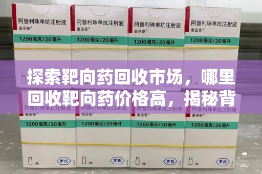 唐山探索靶向药回收市场，哪里回收靶向药价格高，揭秘背后的秘密