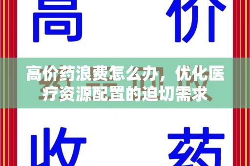 唐山高价药浪费怎么办，优化医疗资源配置的迫切需求