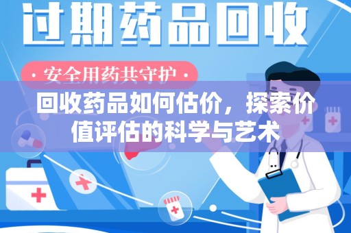 唐山回收药品如何估价，探索价值评估的科学与艺术