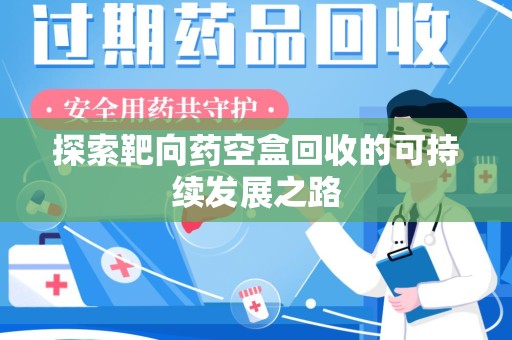 唐山探索靶向药空盒回收的可持续发展之路