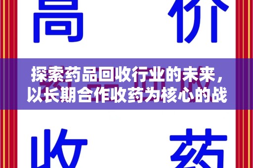 唐山探索药品回收行业的未来，以长期合作收药为核心的战略布局