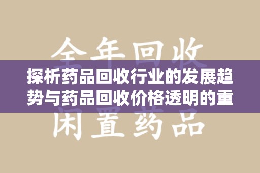 唐山探析药品回收行业的发展趋势与药品回收价格透明的重要性