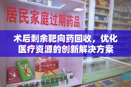 唐山术后剩余靶向药回收，优化医疗资源的创新解决方案
